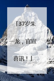37岁朱一龙，官宣喜讯！