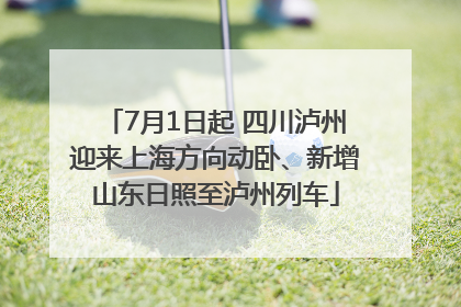 7月1日起 四川泸州迎来上海方向动卧、新增山东日照至泸州列车