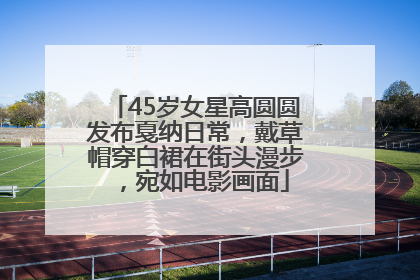 45岁女星高圆圆发布戛纳日常，戴草帽穿白裙在街头漫步，宛如电影画面