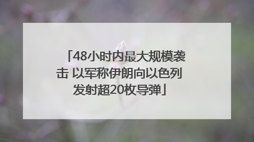 48小时内最大规模袭击 以军称伊朗向以色列发射超20枚导弹