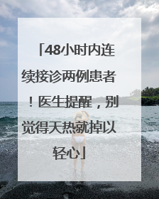 48小时内连续接诊两例患者！医生提醒，别觉得天热就掉以轻心