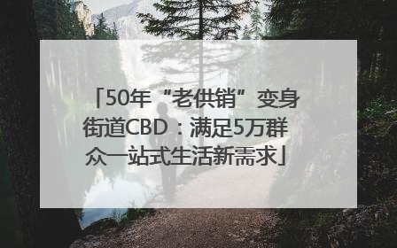 50年“老供销”变身街道CBD：满足5万群众一站式生活新需求
