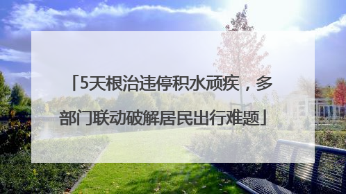 5天根治违停积水顽疾，多部门联动破解居民出行难题