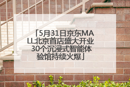 5月31日京东MALL北京首店盛大开业 30个沉浸式智能体验馆持续火爆