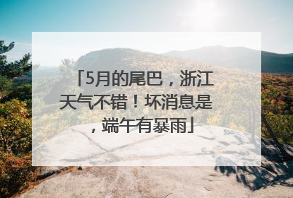 5月的尾巴，浙江天气不错！坏消息是，端午有暴雨