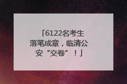6122名考生落笔成章，临清公安“交卷”！