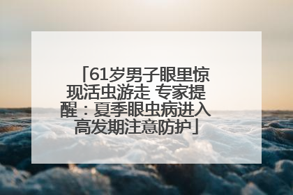 61岁男子眼里惊现活虫游走 专家提醒：夏季眼虫病进入高发期注意防护