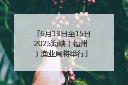 6月13日至15日 2025海峡（福州）渔业周将举行