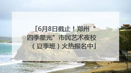 6月8日截止！郑州“四季星光”市民艺术夜校（夏季班）火热报名中