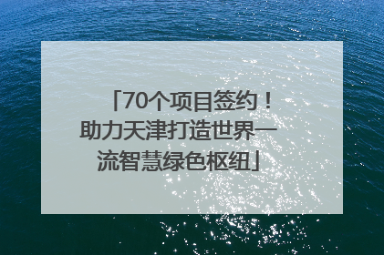 70个项目签约！助力天津打造世界一流智慧绿色枢纽