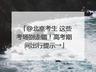 @北京考生 这些考场别走错！高考期间出行提示→