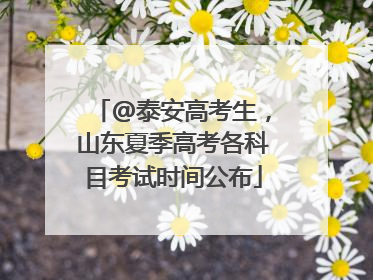 @泰安高考生，山东夏季高考各科目考试时间公布