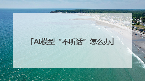 AI模型“不听话”怎么办