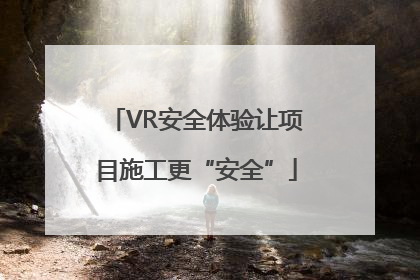 VR安全体验让项目施工更“安全”