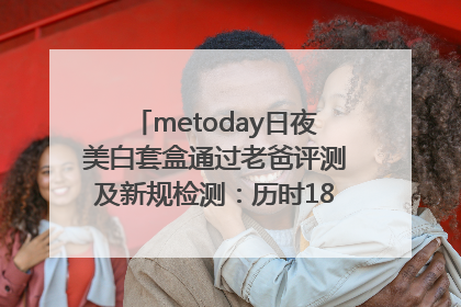metoday日夜美白套盒通过老爸评测及新规检测：历时182天验证有效性
